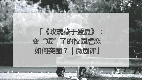 《玫瑰藏于盛夏》：变“短”了的校园虐恋如何突围？｜微剧评