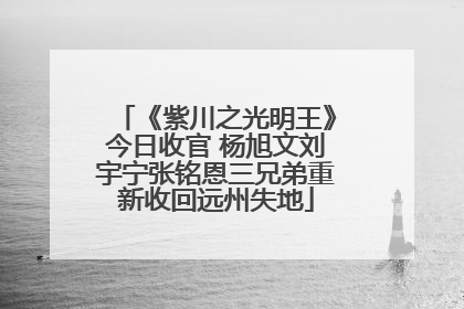 《紫川之光明王》今日收官 杨旭文刘宇宁张铭恩三兄弟重新收回远州失地