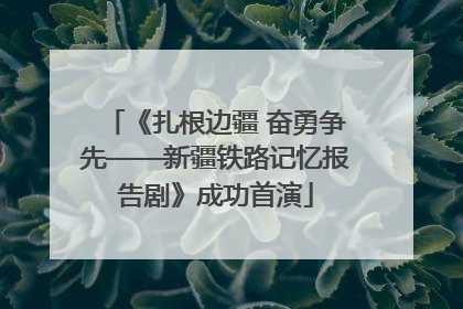 《扎根边疆 奋勇争先——新疆铁路记忆报告剧》成功首演