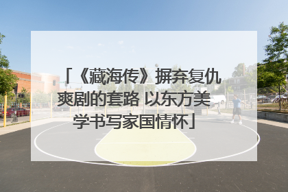 《藏海传》摒弃复仇爽剧的套路 以东方美学书写家国情怀