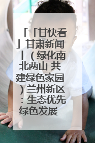 「甘快看」甘肃新闻丨（绿化南北两山 共建绿色家园）兰州新区：生态优先绿色发展 打造生态环保示范区