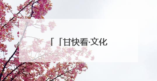「甘快看·文化中国行」甘肃：以文化“入圈”带动文创“出圈”
