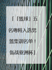 「篮球」五名粤将入选男篮集训名单！备战亚洲杯