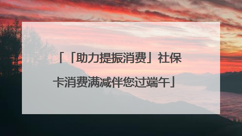 「助力提振消费」社保卡消费满减伴您过端午