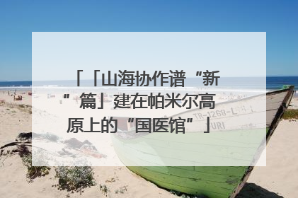 「山海协作谱“新”篇」建在帕米尔高原上的“国医馆”