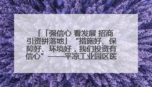 「强信心 看发展 招商引资拼落地」“措施好、保障好、环境好，我们投资有信心”——平凉工业园区医药原料绿色制造项目见闻