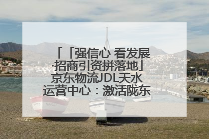 「强信心 看发展·招商引资拼落地」京东物流JDL天水运营中心：激活陇东南区域经济新引擎
