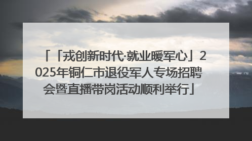 「戎创新时代·就业暖军心」2025年铜仁市退役军人专场招聘会暨直播带岗活动顺利举行