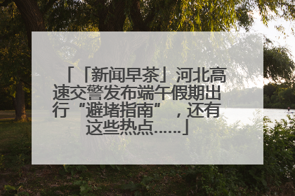 「新闻早茶」河北高速交警发布端午假期出行“避堵指南”，还有这些热点……