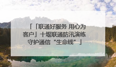 「联通好服务 用心为客户」十堰联通防汛演练守护通信“生命线”