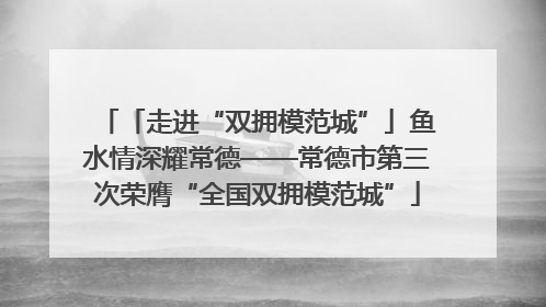 「走进“双拥模范城”」鱼水情深耀常德——常德市第三次荣膺“全国双拥模范城”
