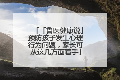 「鲁医健康说」预防孩子发生心理行为问题，家长可从这几方面着手
