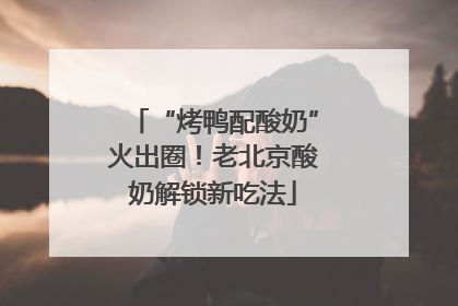 “烤鸭配酸奶”火出圈！老北京酸奶解锁新吃法