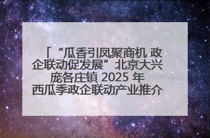 “瓜香引凤聚商机 政企联动促发展”北京大兴庞各庄镇 2025 年西瓜季政企联动产业推介活动圆满举行