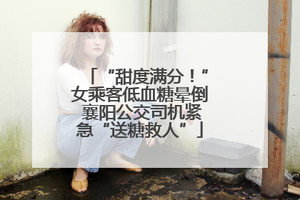 “甜度满分！”女乘客低血糖晕倒 襄阳公交司机紧急“送糖救人”
