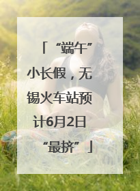 “端午”小长假，无锡火车站预计6月2日“最挤”