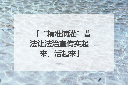 “精准滴灌”普法让法治宣传实起来、活起来