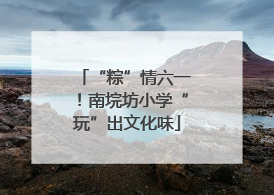 “粽”情六一！南垸坊小学“玩”出文化味