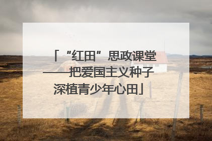 “红田”思政课堂——把爱国主义种子深植青少年心田