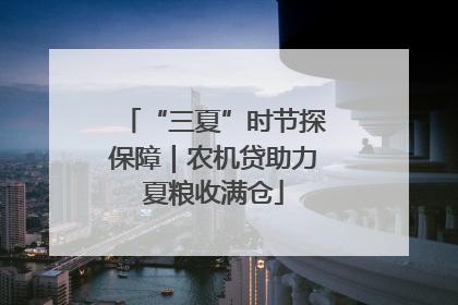 “三夏”时节探保障｜农机贷助力夏粮收满仓