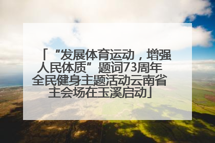 “发展体育运动，增强人民体质”题词73周年全民健身主题活动云南省主会场在玉溪启动