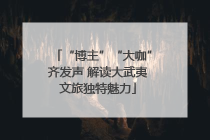 “博主”“大咖”齐发声 解读大武夷文旅独特魅力