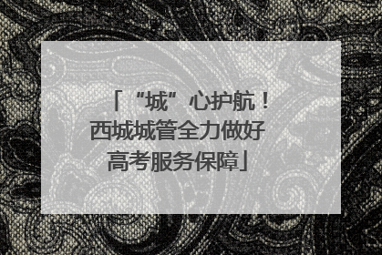 “城”心护航！西城城管全力做好高考服务保障
