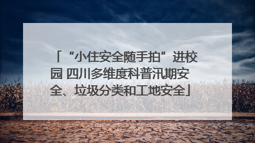 “小住安全随手拍”进校园 四川多维度科普汛期安全、垃圾分类和工地安全