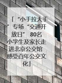 “小手拉大手”专场“交通开放日” 80名小学生及家长走进北京公交馆 感受百年公交文化