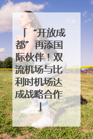 “开放成都”再添国际伙伴！双流机场与比利时机场达成战略合作