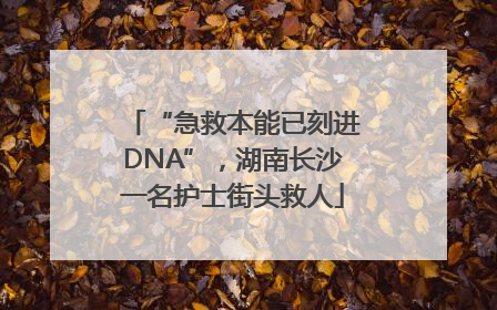 “急救本能已刻进DNA”，湖南长沙一名护士街头救人