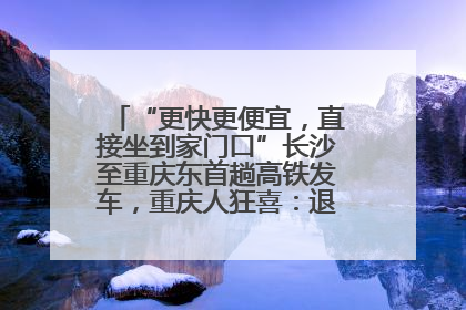 “更快更便宜，直接坐到家门口”长沙至重庆东首趟高铁发车，重庆人狂喜：退了票也要坐