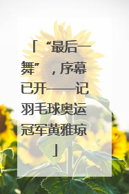 “最后一舞”，序幕已开——记羽毛球奥运冠军黄雅琼