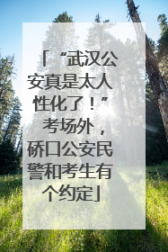 “武汉公安真是太人性化了！” 考场外，硚口公安民警和考生有个约定