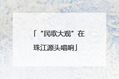 “民歌大观”在珠江源头唱响