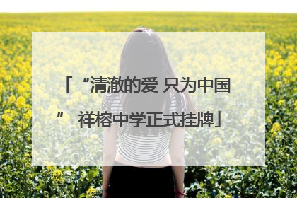 “清澈的爱 只为中国” 祥榕中学正式挂牌