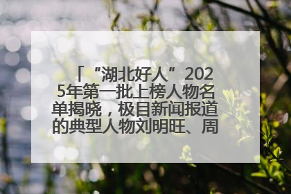 “湖北好人”2025年第一批上榜人物名单揭晓，极目新闻报道的典型人物刘明旺、周亮亮榜上有名