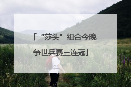 “莎头”组合今晚争世乒赛三连冠