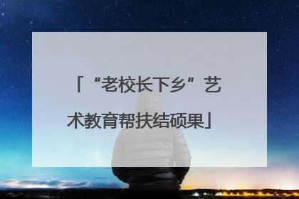 “老校长下乡”艺术教育帮扶结硕果