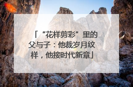 “花样剪彩”里的父与子：他裁岁月纹样，他接时代新章