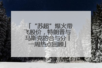 “苏超”爆火带飞股价，特朗普与马斯克的合与分丨一周热点回顾