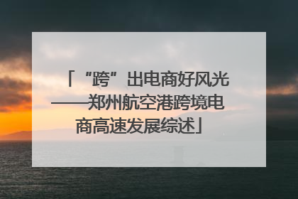 “跨”出电商好风光——郑州航空港跨境电商高速发展综述
