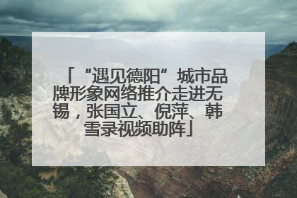 “遇见德阳”城市品牌形象网络推介走进无锡，张国立、倪萍、韩雪录视频助阵