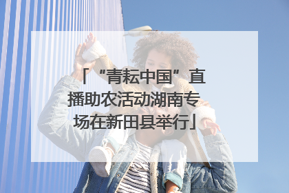 “青耘中国”直播助农活动湖南专场在新田县举行