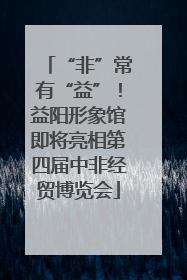 “非”常有“益”！益阳形象馆即将亮相第四届中非经贸博览会