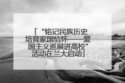 “铭记民族历史 培育家国情怀——爱国主义巡展进高校”活动在兰大启动