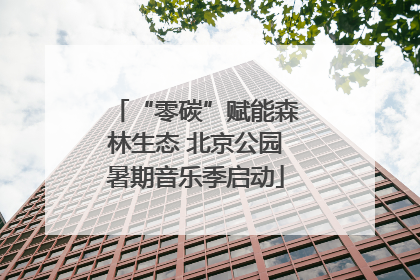 “零碳”赋能森林生态 北京公园暑期音乐季启动
