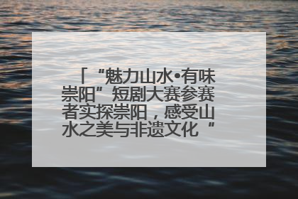 “魅力山水•有味崇阳”短剧大赛参赛者实探崇阳，感受山水之美与非遗文化“提琴戏”魅力