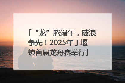 “龙”腾端午，破浪争先！2025年丁堰镇首届龙舟赛举行