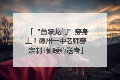 “鱼跃龙门”穿身上！德州一中老师穿定制T恤暖心送考